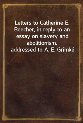Letters to Catherine E. Beecher, in reply to an essay on slavery and abolitionism, addressed to A. E. Grimke