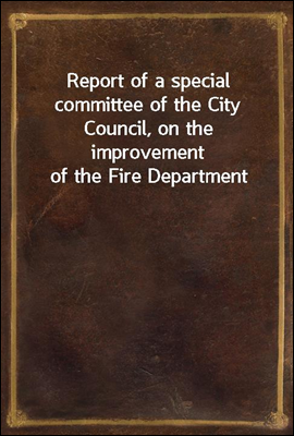 Report of a special committee of the City Council, on the improvement of the Fire Department