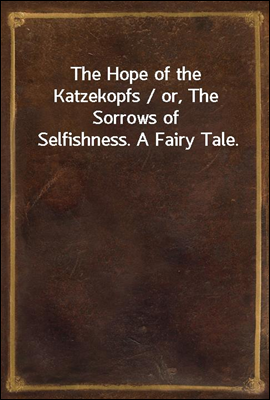The Hope of the Katzekopfs / or, The Sorrows of Selfishness. A Fairy Tale.