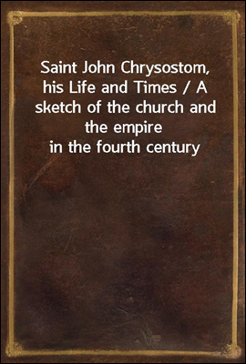 Saint John Chrysostom, his Life and Times / A sketch of the church and the empire in the fourth century