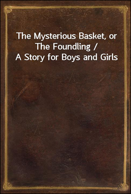 The Mysterious Basket, or The Foundling / A Story for Boys and Girls