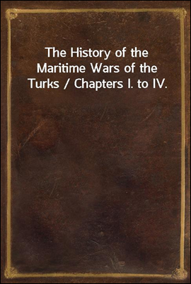 The History of the Maritime Wars of the Turks / Chapters I. to IV.