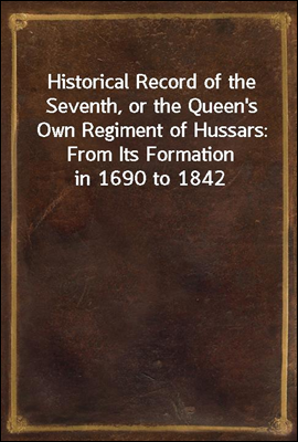 Historical Record of the Seventh, or the Queen`s Own Regiment of Hussars: From Its Formation in 1690 to 1842