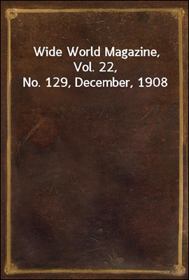 Wide World Magazine, Vol. 22, No. 129, December, 1908