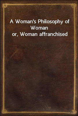 A Woman's Philosophy of Woman or, Woman affranchised