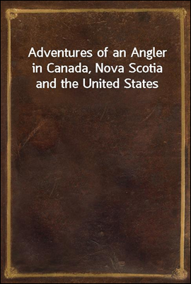 Adventures of an Angler in Canada, Nova Scotia and the United States