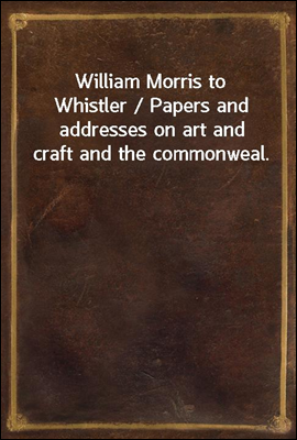 William Morris to Whistler / Papers and addresses on art and craft and the commonweal.