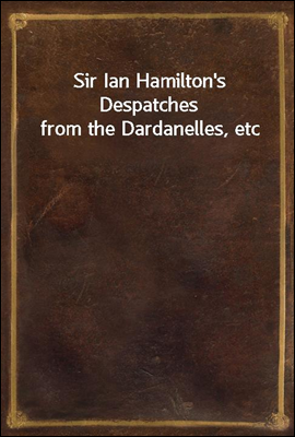 Sir Ian Hamilton`s Despatches from the Dardanelles, etc