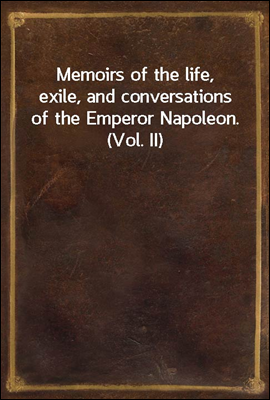 Memoirs of the life, exile, and conversations of the Emperor Napoleon. (Vol. II)