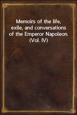 Memoirs of the life, exile, and conversations of the Emperor Napoleon. (Vol. IV)
