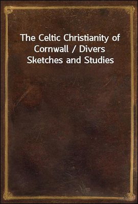 The Celtic Christianity of Cornwall / Divers Sketches and Studies