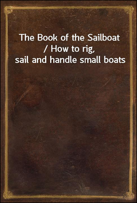 The Book of the Sailboat / How to rig, sail and handle small boats