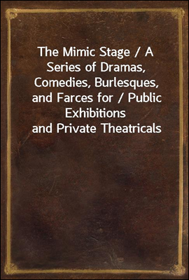 The Mimic Stage / A Series of Dramas, Comedies, Burlesques, and Farces for / Public Exhibitions and Private Theatricals