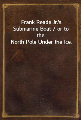 Frank Reade Jr.'s Submarine Boat / or to the North Pole Under the Ice.