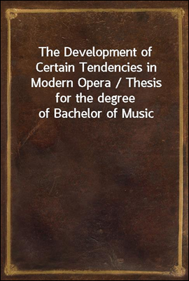 The Development of Certain Tendencies in Modern Opera / Thesis for the degree of Bachelor of Music
