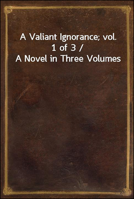 A Valiant Ignorance; vol. 1 of 3 / A Novel in Three Volumes