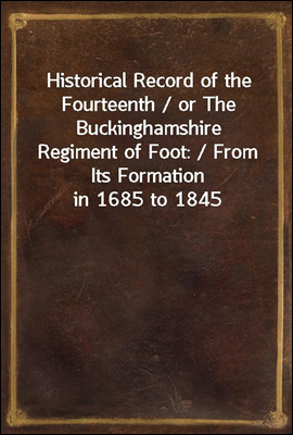 Historical Record of the Fourteenth / or The Buckinghamshire Regiment of Foot: / From Its Formation in 1685 to 1845