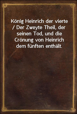 Konig Heinrich der vierte / Der Zweyte Theil, der seinen Tod, und die Cronung von Heinrich dem funften enthalt.