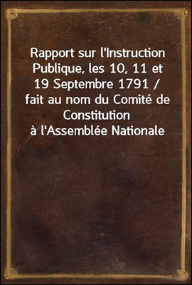 Rapport sur l'Instruction Publique, les 10, 11 et 19 Septembre 1791 / fait au nom du Comite de Constitution a l'Assemblee Nationale