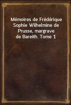 Memoires de Frederique Sophie Wilhelmine de Prusse, margrave de Bareith. Tome 1