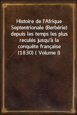 Histoire de l'Afrique Septentrionale (Berberie) depuis les temps les plus recules jusqu'a la conquete francaise (1830) ( Volume I)