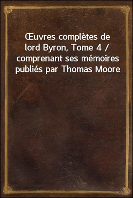 uvres completes de lord Byron, Tome 4 / comprenant ses memoires publies par Thomas Moore