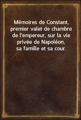Memoires de Constant, premier valet de chambre de l'empereur, sur la vie privee de Napoleon, sa famille et sa cour.