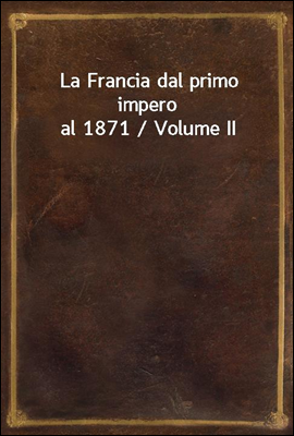 La Francia dal primo impero al 1871 / Volume II