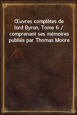 Œuvres completes de lord Byron, Tome 6 / comprenant ses memoires publies par Thomas Moore