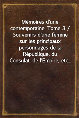 Memoires d'une contemporaine. Tome 3 / Souvenirs d'une femme sur les principaux personnages de la Republique, du Consulat, de l'Empire, etc...
