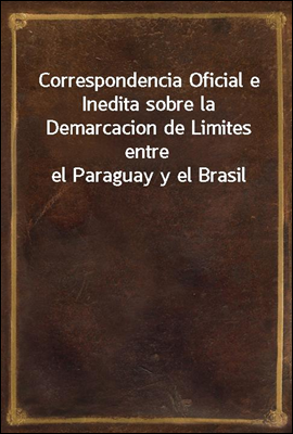 Correspondencia Oficial e Inedita sobre la Demarcacion de Limites entre el Paraguay y el Brasil