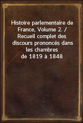 Histoire parlementaire de France, Volume 2. / Recueil complet des discours prononces dans les chambres de 1819 a 1848