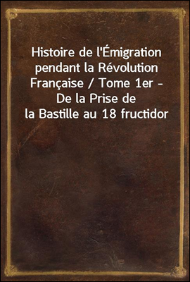 Histoire de l'Emigration pendant la Revolution Francaise / Tome 1er - De la Prise de la Bastille au 18 fructidor