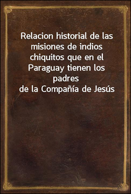 Relacion historial de las misiones de indios chiquitos que en el Paraguay tienen los padres de la Compania de Jesus