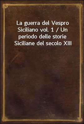 La guerra del Vespro Siciliano vol. 1 / Un periodo delle storie Siciliane del secolo XIII