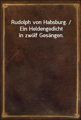 Rudolph von Habsburg. / Ein Heldengedicht in zwolf Gesangen.
