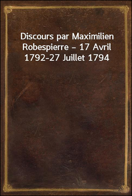 Discours par Maximilien Robespierre ? 17 Avril 1792-27 Juillet 1794