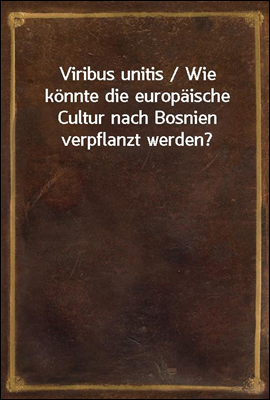 Viribus unitis / Wie konnte die europaische Cultur nach Bosnien verpflanzt werden?