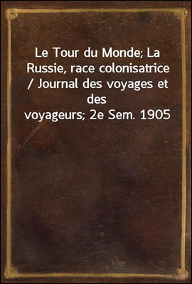 Le Tour du Monde; La Russie, race colonisatrice / Journal des voyages et des voyageurs; 2e Sem. 1905