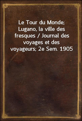 Le Tour du Monde; Lugano, la ville des fresques / Journal des voyages et des voyageurs; 2e Sem. 1905