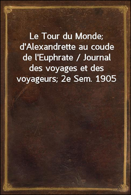 Le Tour du Monde; d'Alexandrette au coude de l'Euphrate / Journal des voyages et des voyageurs; 2e Sem. 1905