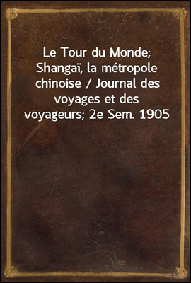 Le Tour du Monde; Shangai, la metropole chinoise / Journal des voyages et des voyageurs; 2e Sem. 1905
