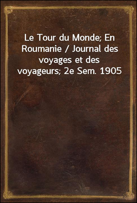Le Tour du Monde; En Roumanie / Journal des voyages et des voyageurs; 2e Sem. 1905