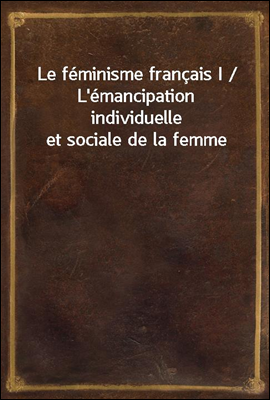 Le feminisme francais I / L'emancipation individuelle et sociale de la femme