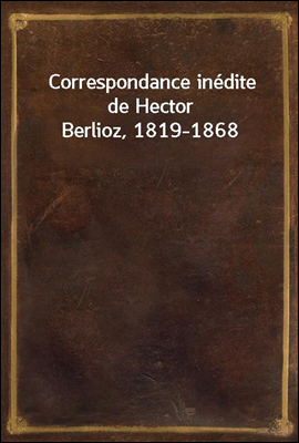 Correspondance inedite de Hector Berlioz, 1819-1868