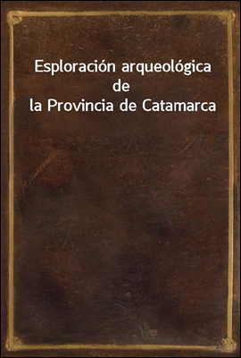 Esploracion arqueologica de la Provincia de Catamarca