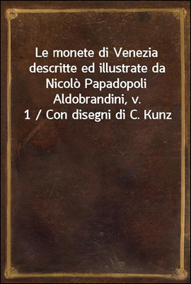 Le monete di Venezia descritte ed illustrate da Nicolo Papadopoli Aldobrandini, v. 1 / Con disegni di C. Kunz