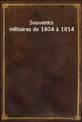 Souvenirs militaires de 1804 a 1814