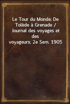 Le Tour du Monde; De Tolede a Grenade / Journal des voyages et des voyageurs; 2e Sem. 1905