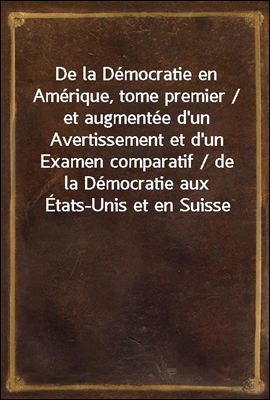 De la Democratie en Amerique, tome premier / et augmentee d'un Avertissement et d'un Examen comparatif / de la Democratie aux Etats-Unis et en Suisse